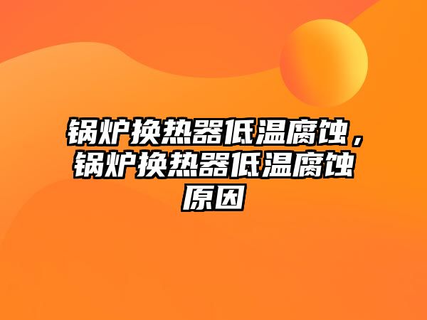 鍋爐換熱器低溫腐蝕，鍋爐換熱器低溫腐蝕原因