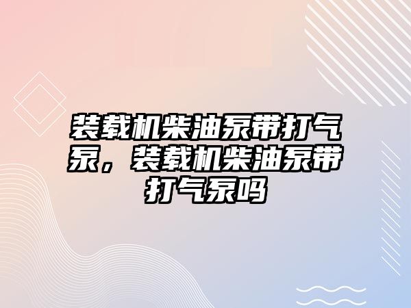 裝載機柴油泵帶打氣泵，裝載機柴油泵帶打氣泵嗎