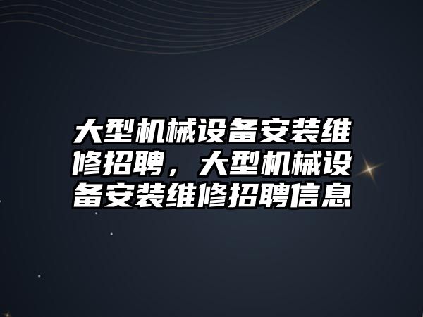 大型機械設(shè)備安裝維修招聘，大型機械設(shè)備安裝維修招聘信息