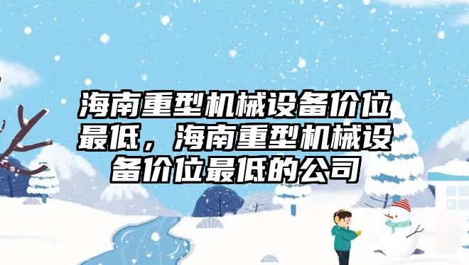 海南重型機(jī)械設(shè)備價(jià)位最低，海南重型機(jī)械設(shè)備價(jià)位最低的公司