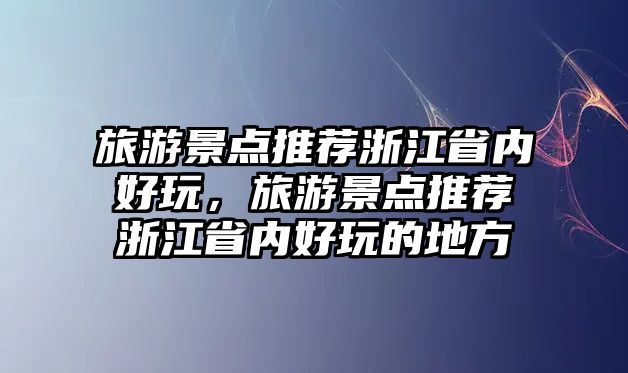 旅游景點推薦浙江省內好玩，旅游景點推薦浙江省內好玩的地方