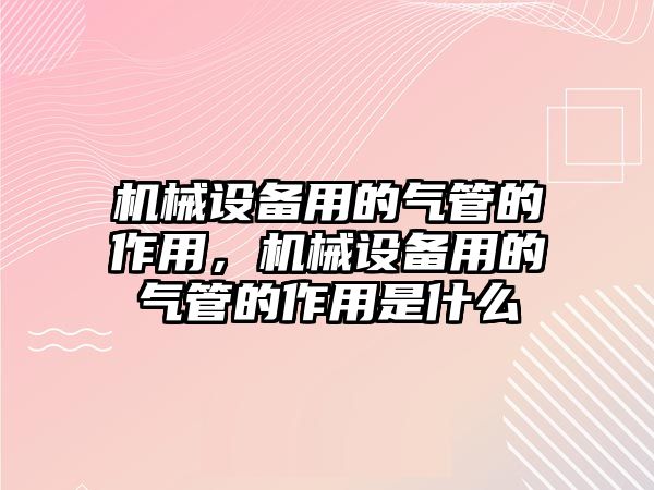 機(jī)械設(shè)備用的氣管的作用，機(jī)械設(shè)備用的氣管的作用是什么