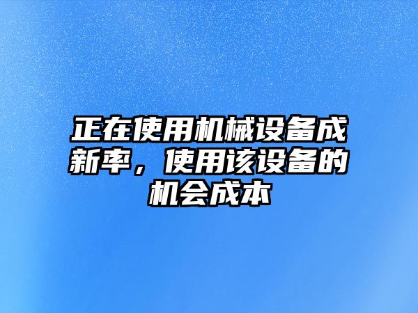 正在使用機(jī)械設(shè)備成新率，使用該設(shè)備的機(jī)會(huì)成本