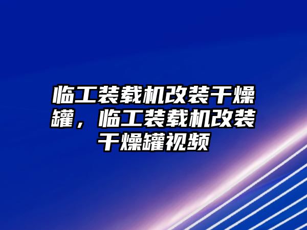 臨工裝載機(jī)改裝干燥罐，臨工裝載機(jī)改裝干燥罐視頻