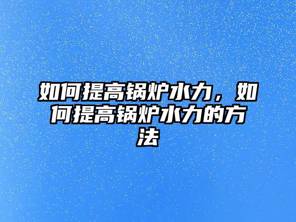 如何提高鍋爐水力，如何提高鍋爐水力的方法