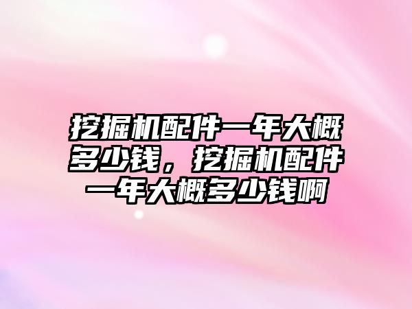 挖掘機配件一年大概多少錢，挖掘機配件一年大概多少錢啊