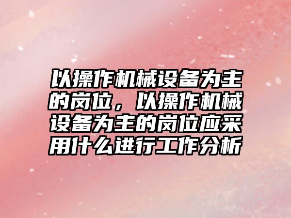 以操作機械設備為主的崗位，以操作機械設備為主的崗位應采用什么進行工作分析