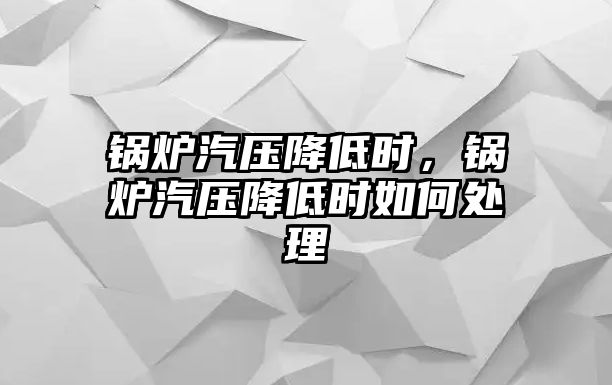 鍋爐汽壓降低時，鍋爐汽壓降低時如何處理