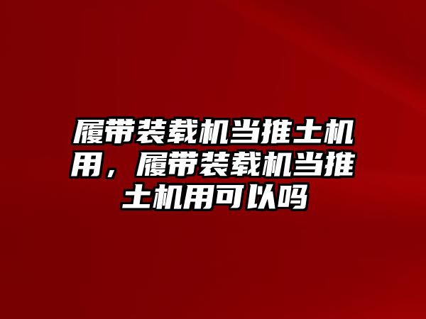 履帶裝載機(jī)當(dāng)推土機(jī)用，履帶裝載機(jī)當(dāng)推土機(jī)用可以嗎