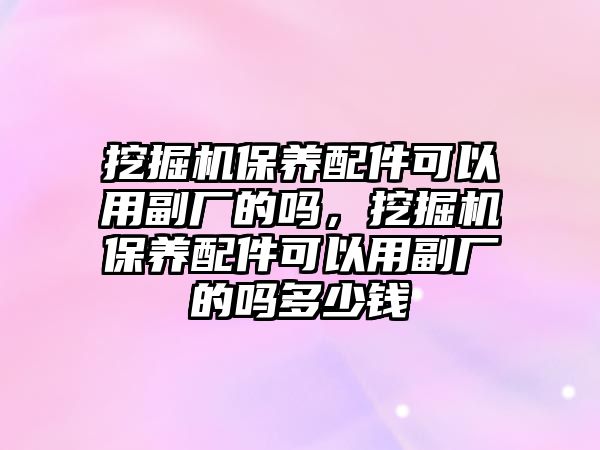 挖掘機保養(yǎng)配件可以用副廠的嗎，挖掘機保養(yǎng)配件可以用副廠的嗎多少錢