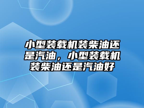 小型裝載機(jī)裝柴油還是汽油，小型裝載機(jī)裝柴油還是汽油好