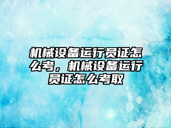 機械設(shè)備運行員證怎么考，機械設(shè)備運行員證怎么考取