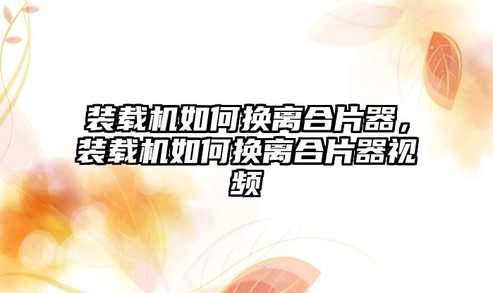 裝載機如何換離合片器，裝載機如何換離合片器視頻