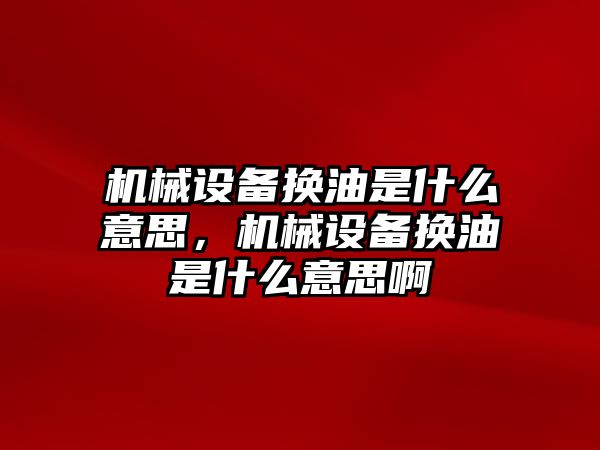 機械設備換油是什么意思，機械設備換油是什么意思啊