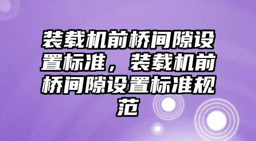 裝載機前橋間隙設(shè)置標(biāo)準，裝載機前橋間隙設(shè)置標(biāo)準規(guī)范