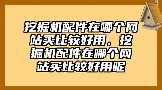 挖掘機(jī)配件在哪個(gè)網(wǎng)站買比較好用，挖掘機(jī)配件在哪個(gè)網(wǎng)站買比較好用呢