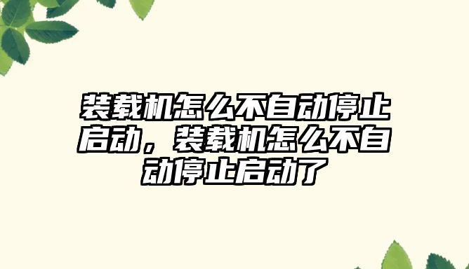 裝載機怎么不自動停止啟動，裝載機怎么不自動停止啟動了