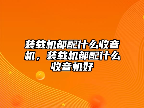 裝載機(jī)都配什么收音機(jī)，裝載機(jī)都配什么收音機(jī)好