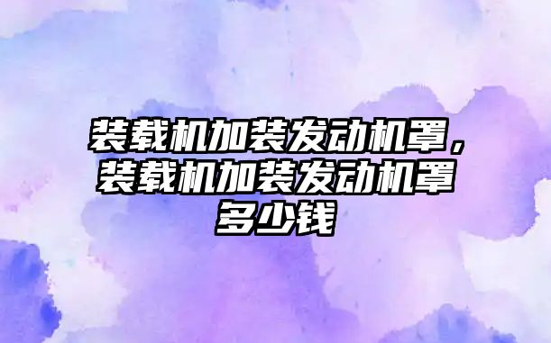 裝載機加裝發(fā)動機罩，裝載機加裝發(fā)動機罩多少錢