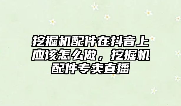 挖掘機(jī)配件在抖音上應(yīng)該怎么做，挖掘機(jī)配件專賣直播