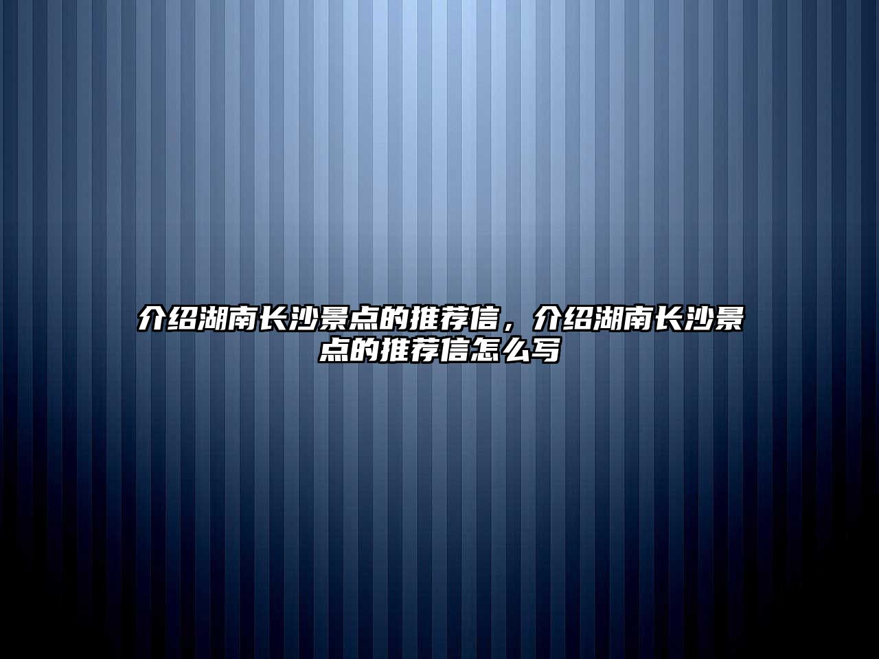 介紹湖南長沙景點的推薦信，介紹湖南長沙景點的推薦信怎么寫