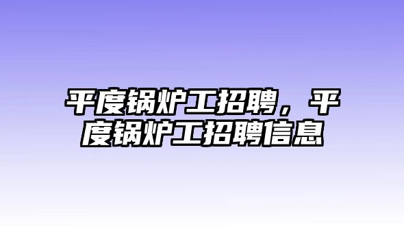 平度鍋爐工招聘，平度鍋爐工招聘信息