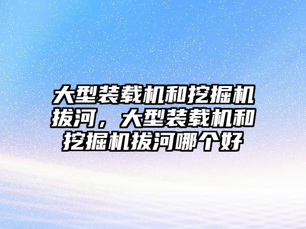 大型裝載機(jī)和挖掘機(jī)拔河，大型裝載機(jī)和挖掘機(jī)拔河哪個(gè)好