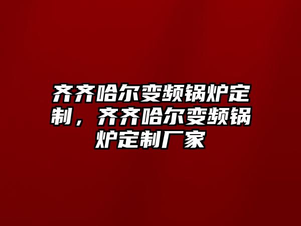 齊齊哈爾變頻鍋爐定制，齊齊哈爾變頻鍋爐定制廠家