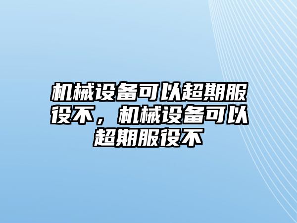 機(jī)械設(shè)備可以超期服役不，機(jī)械設(shè)備可以超期服役不