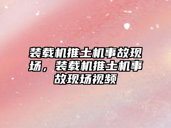 裝載機推土機事故現場，裝載機推土機事故現場視頻