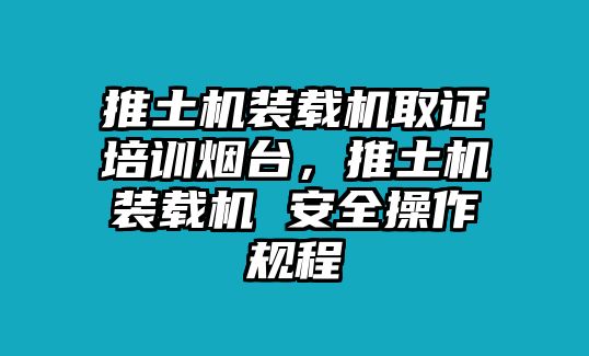 推土機(jī)裝載機(jī)取證培訓(xùn)煙臺(tái)，推土機(jī)裝載機(jī) 安全操作規(guī)程