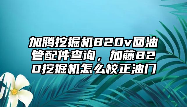 加騰挖掘機820v回油管配件查詢，加藤820挖掘機怎么校正油門