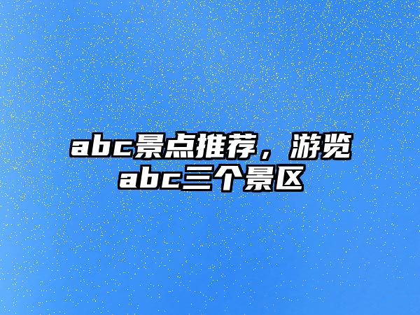 abc景點(diǎn)推薦，游覽abc三個(gè)景區(qū)