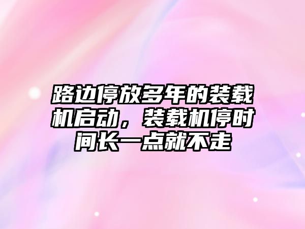 路邊停放多年的裝載機啟動，裝載機停時間長一點就不走