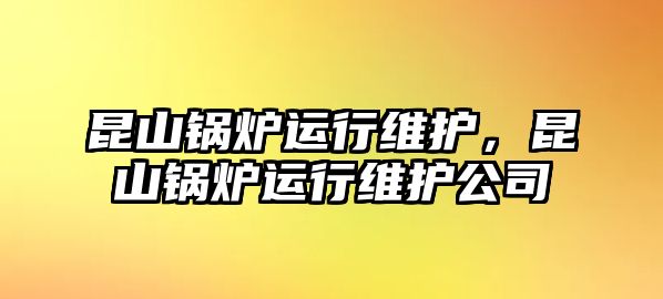 昆山鍋爐運(yùn)行維護(hù)，昆山鍋爐運(yùn)行維護(hù)公司