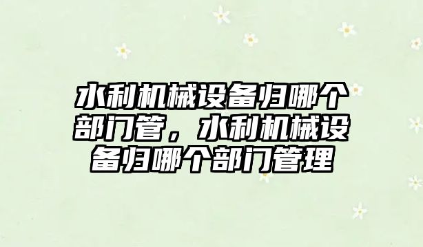 水利機械設備歸哪個部門管，水利機械設備歸哪個部門管理