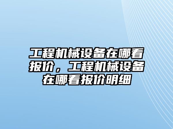 工程機械設備在哪看報價，工程機械設備在哪看報價明細