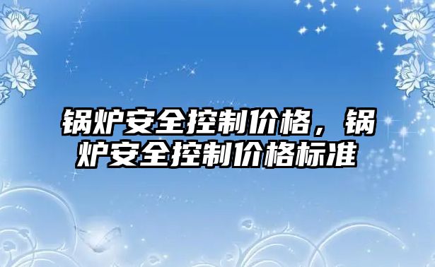 鍋爐安全控制價格，鍋爐安全控制價格標準