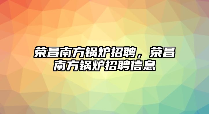 榮昌南方鍋爐招聘，榮昌南方鍋爐招聘信息