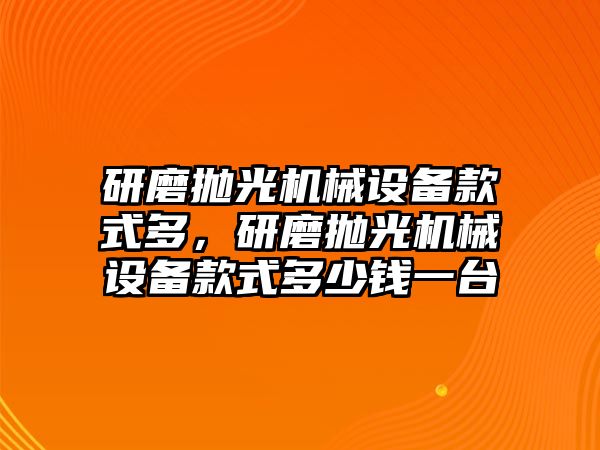 研磨拋光機械設(shè)備款式多，研磨拋光機械設(shè)備款式多少錢一臺