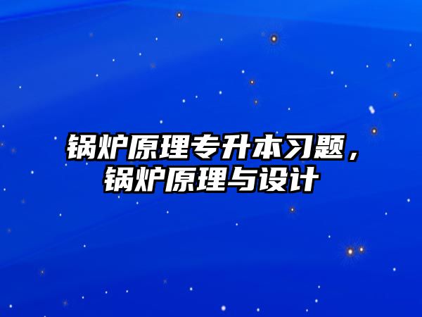 鍋爐原理專(zhuān)升本習(xí)題，鍋爐原理與設(shè)計(jì)