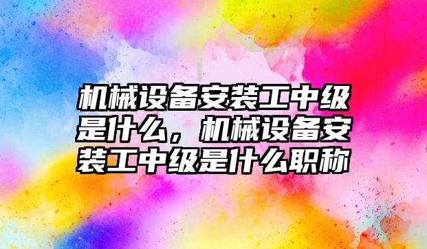 機械設(shè)備安裝工中級是什么，機械設(shè)備安裝工中級是什么職稱