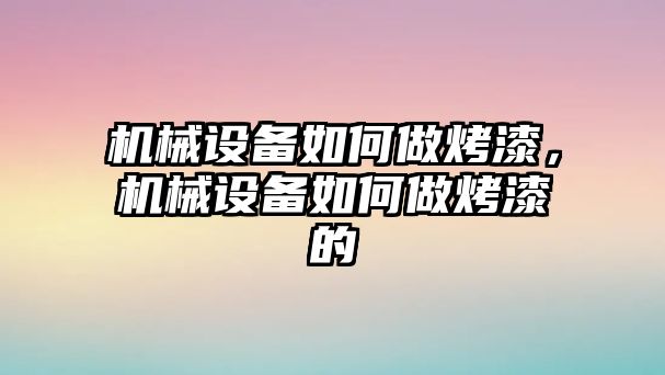 機械設(shè)備如何做烤漆，機械設(shè)備如何做烤漆的