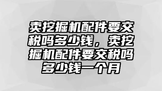 賣挖掘機配件要交稅嗎多少錢，賣挖掘機配件要交稅嗎多少錢一個月