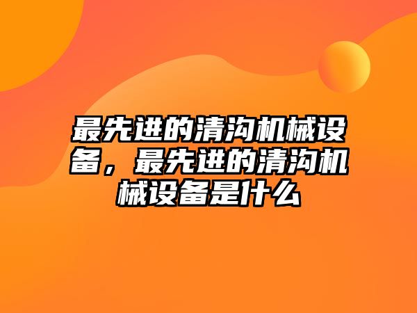 最先進的清溝機械設備，最先進的清溝機械設備是什么