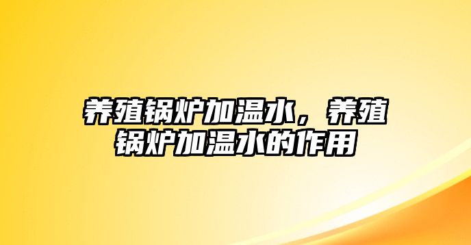 養(yǎng)殖鍋爐加溫水，養(yǎng)殖鍋爐加溫水的作用