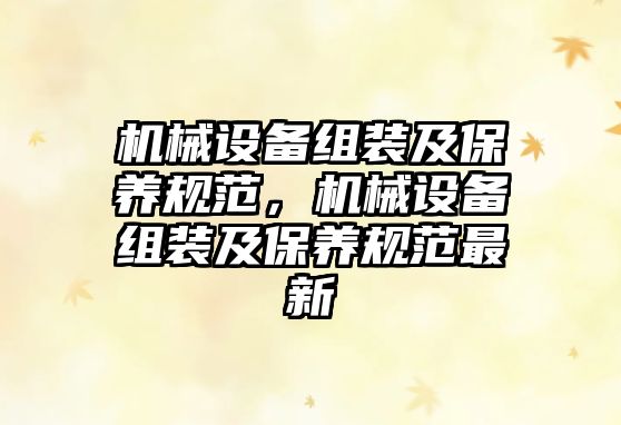 機(jī)械設(shè)備組裝及保養(yǎng)規(guī)范，機(jī)械設(shè)備組裝及保養(yǎng)規(guī)范最新