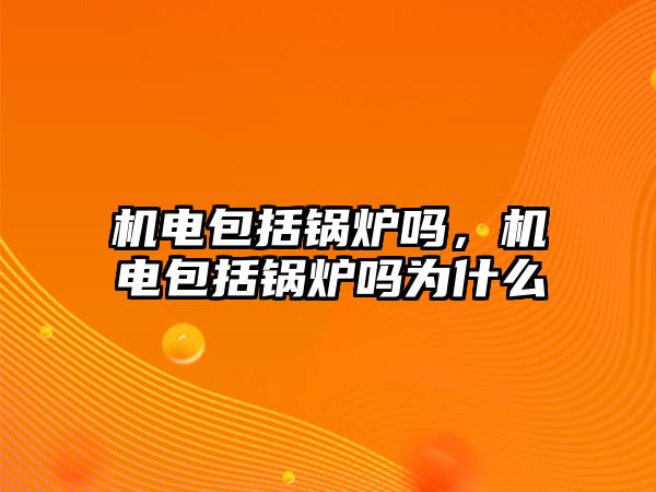 機電包括鍋爐嗎，機電包括鍋爐嗎為什么