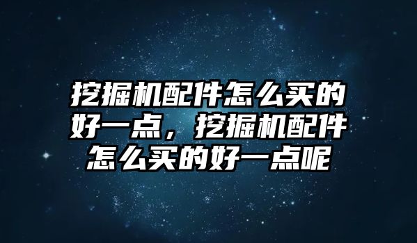 挖掘機配件怎么買的好一點，挖掘機配件怎么買的好一點呢