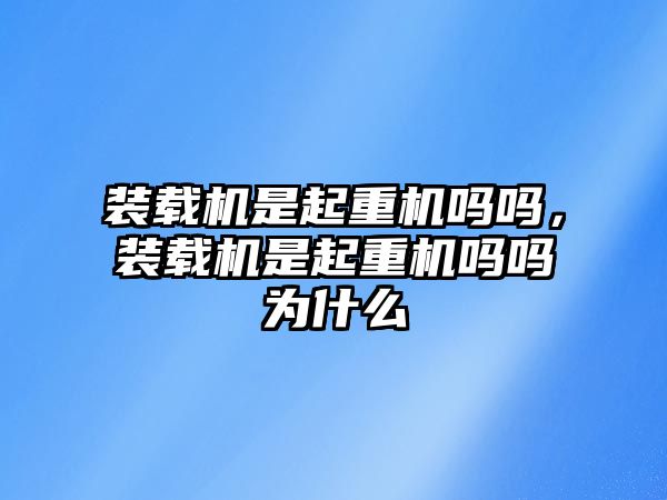 裝載機(jī)是起重機(jī)嗎嗎，裝載機(jī)是起重機(jī)嗎嗎為什么